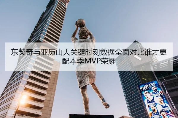东契奇与亚历山大关键时刻数据全面对比谁才更配本季MVP荣耀