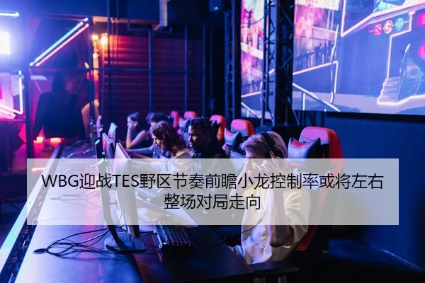 WBG迎战TES野区节奏前瞻小龙控制率或将左右整场对局走向