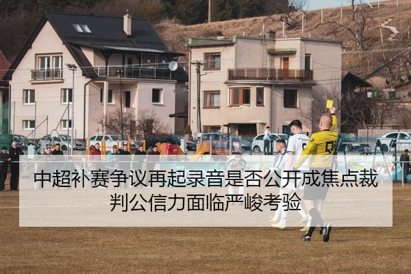 中超补赛争议再起录音是否公开成焦点裁判公信力面临严峻考验