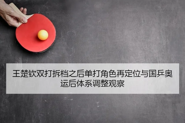 王楚钦双打拆档之后单打角色再定位与国乒奥运后体系调整观察