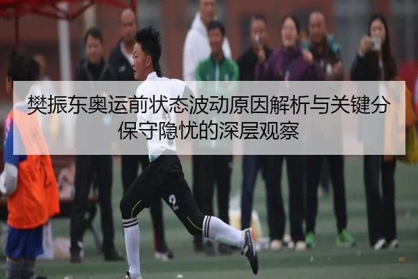 樊振东奥运前状态波动原因解析与关键分保守隐忧的深层观察
